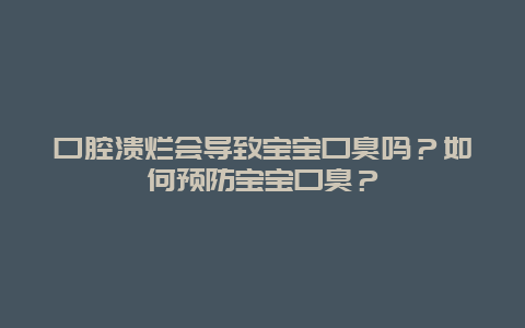 口腔溃烂会导致宝宝口臭吗？如何预防宝宝口臭？