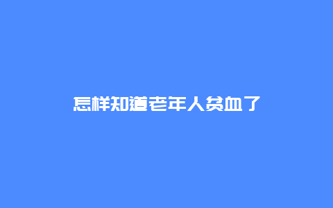 怎样知道老年人贫血了