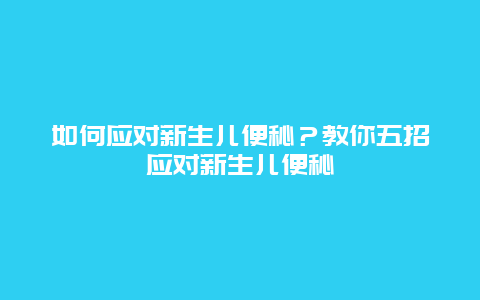 如何应对新生儿便秘？教你五招应对新生儿便秘