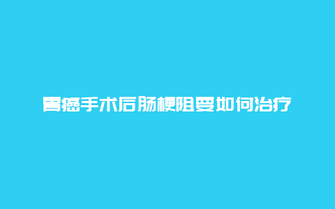 胃癌手术后肠梗阻要如何治疗_http://www.365jiazheng.com_健康护理_第1张