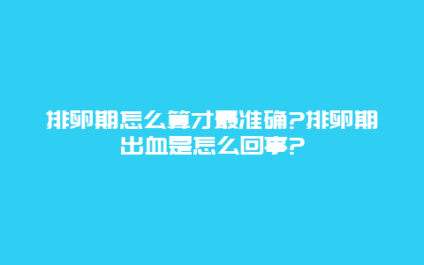 排卵期怎么算才最准确?排卵期出血是怎么回事?