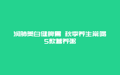 润肺美白健脾胃 秋季养生常喝5款营养粥_http://www.365jiazheng.com_健康护理_第1张