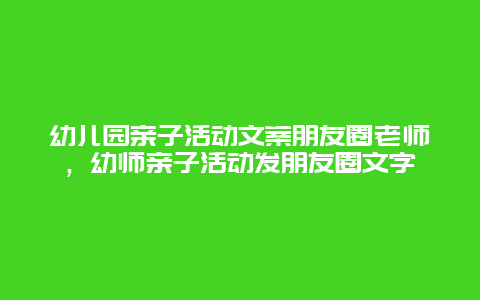 幼儿园亲子活动文案朋友圈老师，幼师亲子活动发朋友圈文字