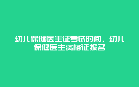 幼儿保健医生证考试时间，幼儿保健医生资格证报名