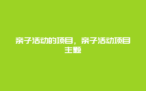 亲子活动的项目，亲子活动项目主题