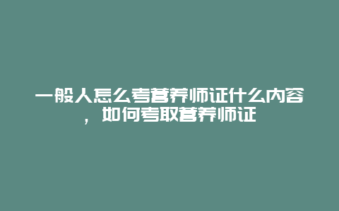 一般人怎么考营养师证什么内容，如何考取营养师证