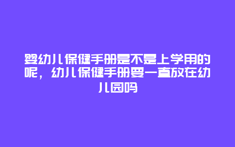 婴幼儿保健手册是不是上学用的呢，幼儿保健手册要一直放在幼儿园吗