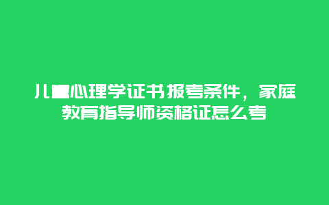 儿童心理学证书报考条件，家庭教育指导师资格证怎么考