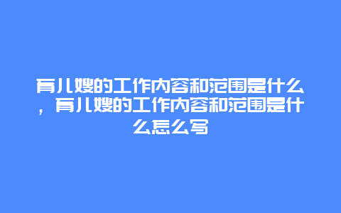 育儿嫂的工作内容和范围是什么，育儿嫂的工作内容和范围是什么怎么写