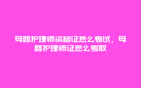 母婴护理师资格证怎么考试，母婴护理师证怎么考取