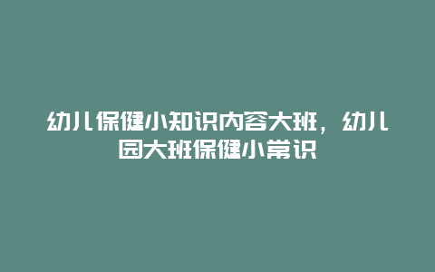 幼儿保健小知识内容大班，幼儿园大班保健小常识