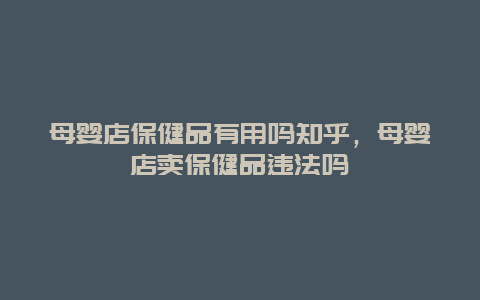 母婴店保健品有用吗知乎，母婴店卖保健品违法吗