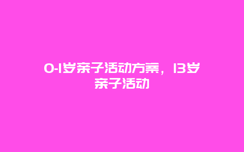 0-1岁亲子活动方案，13岁亲子活动