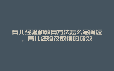 育儿经验和教育方法怎么写简短，育儿经验及取得的成效