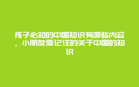 孩子必知的中国知识有哪些内容，小朋友需记住的关于中国的知识