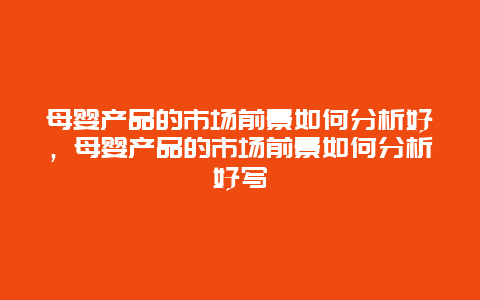 母婴产品的市场前景如何分析好，母婴产品的市场前景如何分析好写