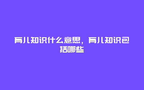 育儿知识什么意思，育儿知识包括哪些