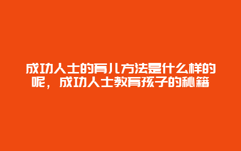 成功人士的育儿方法是什么样的呢，成功人士教育孩子的秘籍