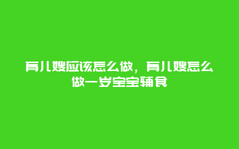 育儿嫂应该怎么做，育儿嫂怎么做一岁宝宝辅食