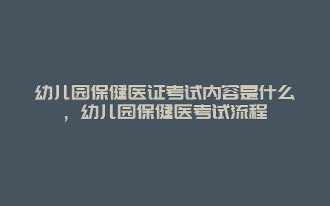 幼儿园保健医证考试内容是什么，幼儿园保健医考试流程