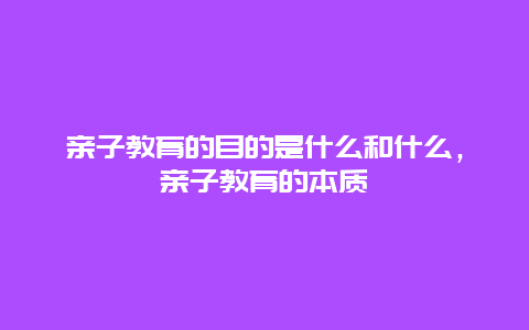 亲子教育的目的是什么和什么，亲子教育的本质