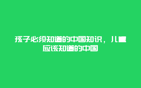 孩子必须知道的中国知识，儿童应该知道的中国