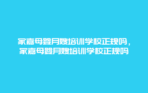 家嘉母婴月嫂培训学校正规吗，家嘉母婴月嫂培训学校正规吗