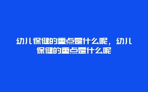 幼儿保健的重点是什么呢，幼儿保健的重点是什么呢