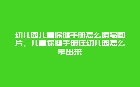 幼儿园儿童保健手册怎么填写图片，儿童保健手册在幼儿园怎么拿出来