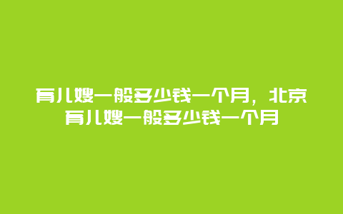 育儿嫂一般多少钱一个月，北京育儿嫂一般多少钱一个月