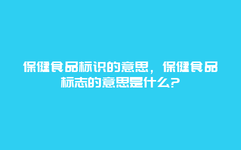 保健食品标识的意思，保健食品标志的意思是什么?