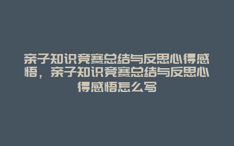 亲子知识竞赛总结与反思心得感悟，亲子知识竞赛总结与反思心得感悟怎么写