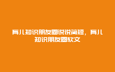 育儿知识朋友圈说说简短，育儿知识朋友圈软文