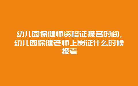 幼儿园保健师资格证报名时间，幼儿园保健老师上岗证什么时候报考