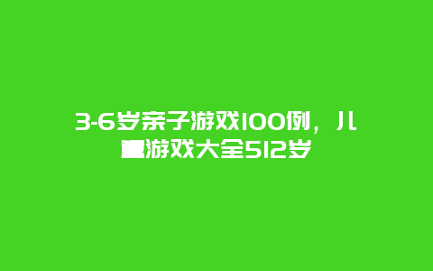 3-6岁亲子游戏100例，儿童游戏大全512岁