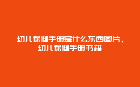 幼儿保健手册是什么东西图片，幼儿保健手册书籍