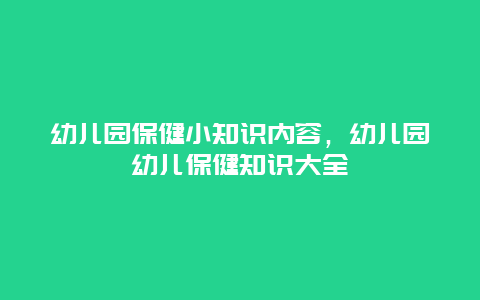 幼儿园保健小知识内容，幼儿园幼儿保健知识大全