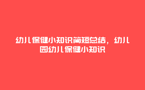 幼儿保健小知识简短总结，幼儿园幼儿保健小知识