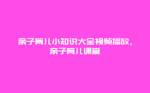 亲子育儿小知识大全视频播放，亲子育儿课堂