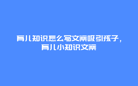 育儿知识怎么写文案吸引孩子，育儿小知识文案