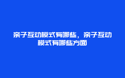 亲子互动模式有哪些，亲子互动模式有哪些方面