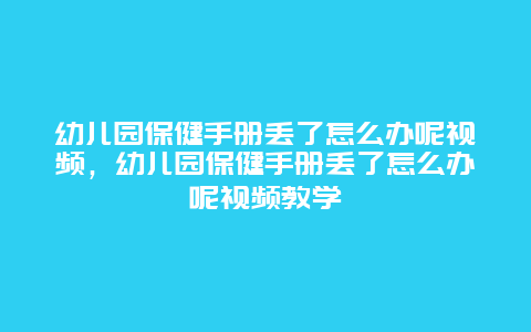 幼儿园保健手册丢了怎么办呢视频，幼儿园保健手册丢了怎么办呢视频教学