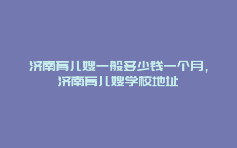 济南育儿嫂一般多少钱一个月，济南育儿嫂学校地址