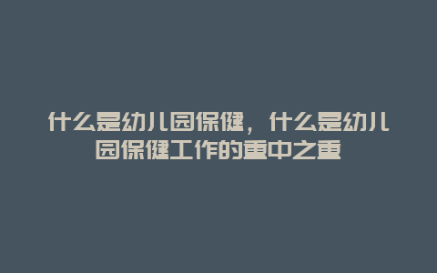 什么是幼儿园保健，什么是幼儿园保健工作的重中之重