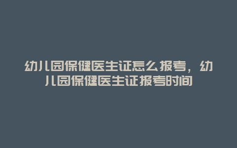 幼儿园保健医生证怎么报考，幼儿园保健医生证报考时间