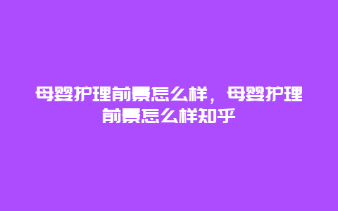 母婴护理前景怎么样，母婴护理前景怎么样知乎