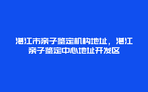 湛江市亲子鉴定机构地址，湛江亲子鉴定中心地址开发区