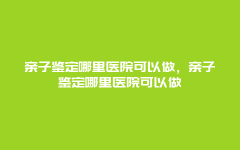 亲子鉴定哪里医院可以做，亲子鉴定哪里医院可以做