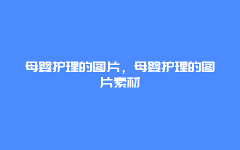 母婴护理的图片，母婴护理的图片素材