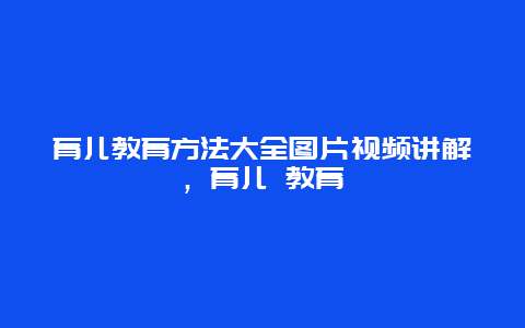 育儿教育方法大全图片视频讲解，育儿 教育